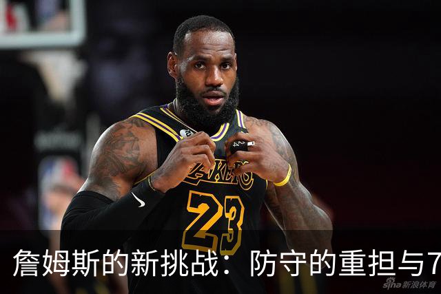 詹姆斯的新挑战：防守的重担与76人的潜在隐忧